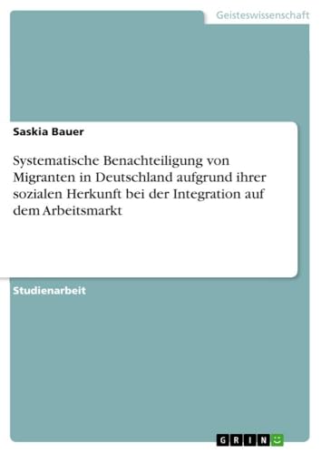 Systematische Benachteiligung von Migranten in Deutschland aufgrund ihrer sozialen Herkunft bei der Integration auf dem Arbeitsmarkt von GRIN Verlag