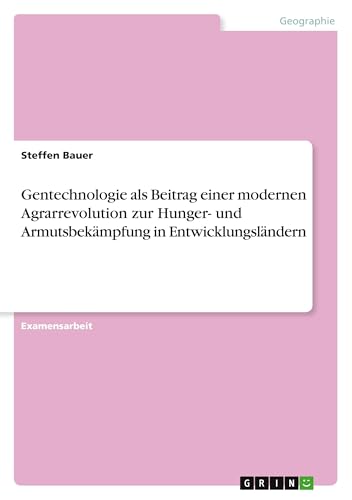 Gentechnologie als Beitrag einer modernen Agrarrevolution zur Hunger- und Armutsbekämpfung in Entwicklungsländern von GRIN Verlag