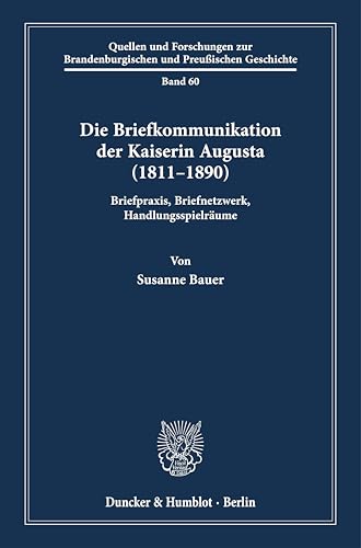 Die Briefkommunikation der Kaiserin Augusta (1811–1890): Briefpraxis, Briefnetzwerk, Handlungsspielräume (Quellen und Forschungen zur Brandenburgischen und Preußischen Geschichte)