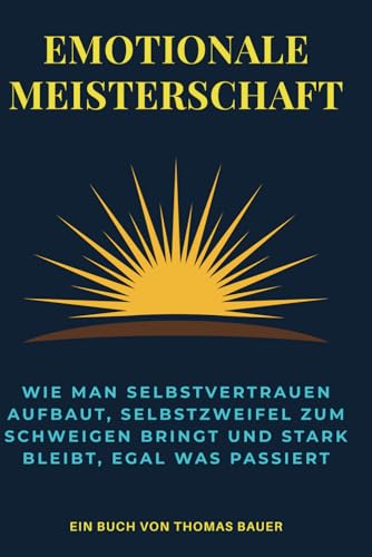 Emotionale Meisterschaf: Wie Man Selbstvertrauen Aufbaut, Selbstzweifel Zum Schweigen Bringt und Stark Bleibt, Egal Was Passiert Emotionale Meisterschaf: Wie Man Selbstvertrauen Aufbaut, Selbstzweifel Zum Schweigen Bringt und Stark Bleibt, Egal Was Passiert von Independently published