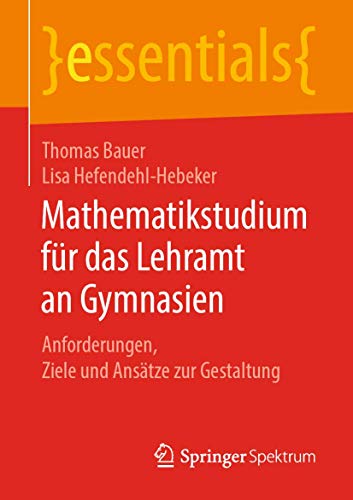 Mathematikstudium für das Lehramt an Gymnasien: Anforderungen, Ziele und Ansätze zur Gestaltung (essentials) von Springer Spektrum
