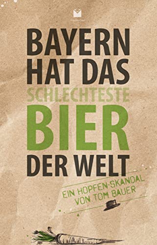 Bayern hat das schlechteste Bier der Welt: Ein Hopfen-Skandal von Tom Bauer von Vögel, E