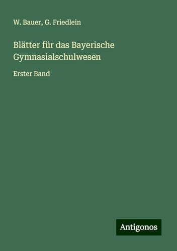Blätter für das Bayerische Gymnasialschulwesen: Erster Band von Antigonos Verlag