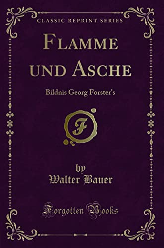 Flamme und Asche (Classic Reprint): Bildnis Georg Forster's: Bildnis Georg Forster's (Classic Reprint) von Forgotten Books