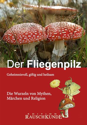 Der Fliegenpilz: Geheimnisvoll, giftig und heilsam. Die Wurzeln von Mythen, Märchen und Religionen (Edition Rauschkunde)