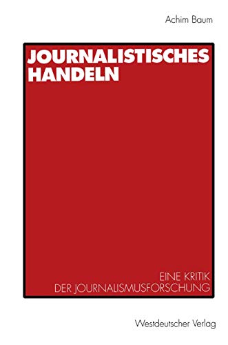 Journalistisches Handeln: Eine kommunikationstheoretisch begründete Kritik der Journalismusforschung Journalistisches Handeln: Eine kommunikationstheoretisch begründete Kritik der Journalismusforschung