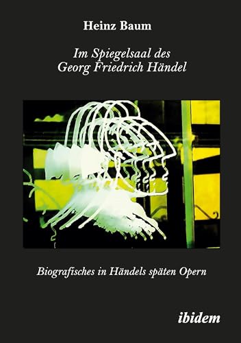 Im Spiegelsaal des Georg Friedrich Händel: Biografisches in Händels späten Opern