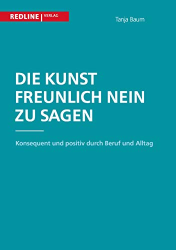 Die Kunst, freundlich Nein zu sagen: Konsequent und positiv durch Beruf und Alltag von Redline Verlag