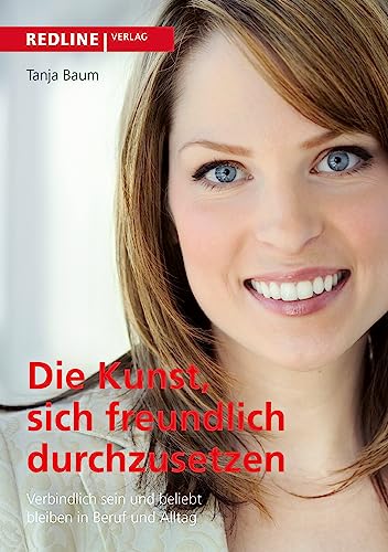 Die Kunst, sich freundlich durchzusetzen: Verbindlich Sein Und Beliebt Bleiben In Beruf Und Alltag