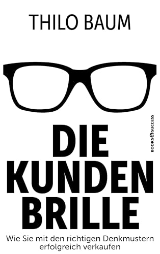 Die Kundenbrille: Wie Sie mit den richtigen Denkmustern erfolgreich verkaufen von BOOKS4SUCCESS
