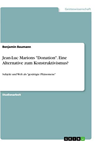Jean-Luc Marions "Donation". Eine Alternative zum Konstruktivismus?: Subjekt und Welt als "gesättigte Phänomene" von Grin Verlag