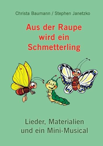 Aus der Raupe wird ein Schmetterling: Lieder, Materialien und ein Mini-Musical Aus der Raupe wird ein Schmetterling: Lieder, Materialien und ein Mini-Musical