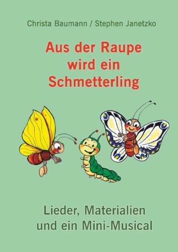 Aus der Raupe wird ein Schmetterling: Lieder, Materialien und ein Mini-Musical