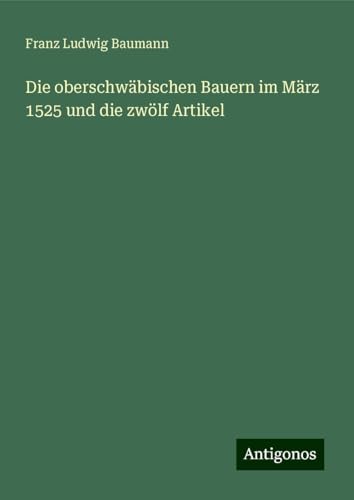 Die oberschwäbischen Bauern im März 1525 und die zwölf Artikel von Antigonos Verlag