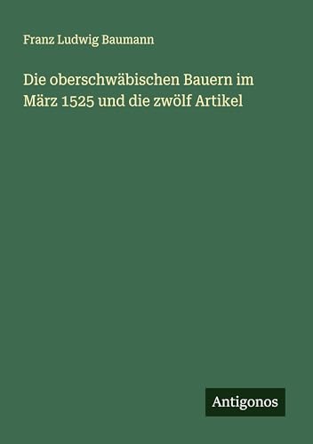 Die oberschwäbischen Bauern im März 1525 und die zwölf Artikel von Antigonos Verlag