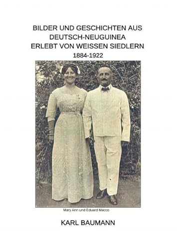 Bilder und Geschichten aus Deutsch-Neuguinea erlebt von weißen Siedlern 1884-1922