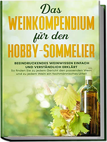 Das Weinkompendium für den Hobby-Sommelier: Beeindruckendes Weinwissen einfach und verständlich erklärt - So finden Sie zu jedem Gericht den passenden Wein und zu jedem Wein ein fachmännisches Urteil von Independently published