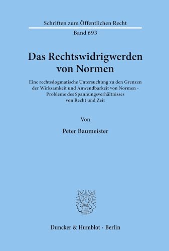 Das Rechtswidrigwerden von Normen.: Eine rechtsdogmatische Untersuchung zu den Grenzen der Wirksamkeit und Anwendbarkeit von Normen - Probleme des ... (Schriften zum Öffentlichen Recht, Band 693)