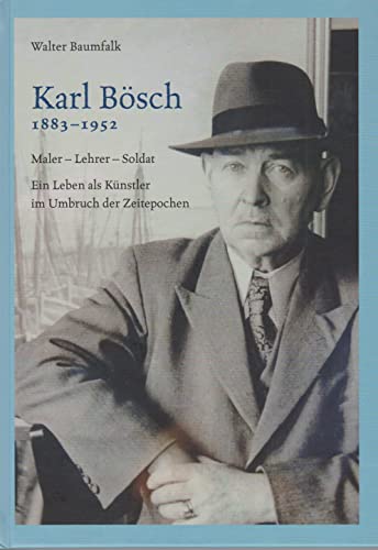 Karl Bösch 1883 - 1952: Maler - Lehrer - Soldat ; Ein Leben als Künstler im Umbruch der Zeitepochen