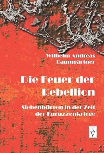 Die Feuer der Rebellion: Siebenbürgen in der Zeit der Kuruzzenkriege (Die Geschichte Siebenbürgens / von Wilhelm Andreas Baumgärtner)