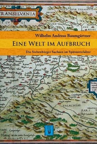 Eine Welt im Aufbruch: Die Siebenbürger Sachsen im Spätmittelalter (Die Geschichte Siebenbürgens: von Wilhelm Andreas Baumgärtner)