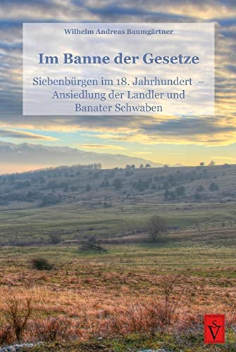 Im Banne der Gesetze: Siebenbürgen im 18. Jahrhundert – Ansiedlung der Landler und Banater Schwaben (Die Geschichte Siebenbürgens: von Wilhelm Andreas Baumgärtner)