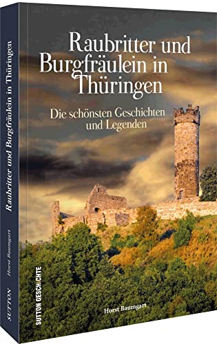 Raubritter und Burgfräulein in Thüringen. Die schönsten Geschichten und Legenden über das Mittelalter und seine Burgen, Ritter, Sitten und Gebräuche, ... Die schönsten Geschichten und Legenden von Sutton Verlag GmbH
