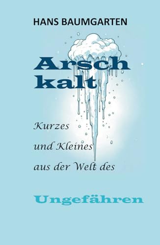 Arschkalt: Kurzes und Kleines aus der Welt des Ungefähren von Independently published