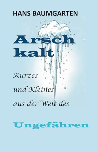 Arschkalt: Kurzes und Kleines aus der Welt des Ungefähren von Independently published