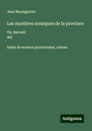 Les mystères comiques de la province: Ou, Recueil de¿¿tudes de moeurs provinciales, scènes von Antigonos Verlag