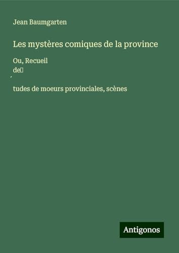 Les mystères comiques de la province: Ou, Recueil de¿¿tudes de moeurs provinciales, scènes von Antigonos Verlag