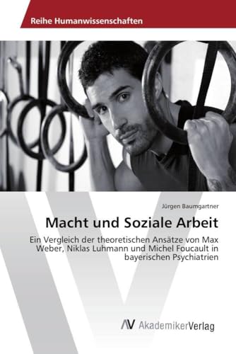 Macht und Soziale Arbeit: Ein Vergleich der theoretischen Ansätze von Max Weber, Niklas Luhmann und Michel Foucault in bayerischen Psychiatrien von AV Akademikerverlag