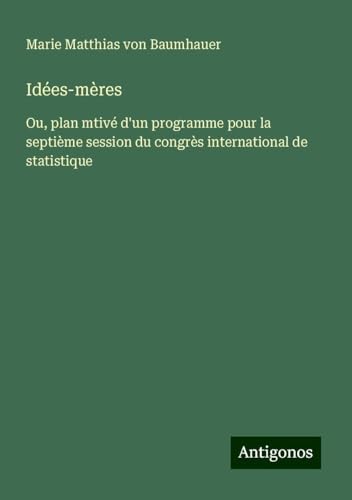 Idées-mères: Ou, plan mtivé d'un programme pour la septième session du congrès international de statistique von Antigonos Verlag