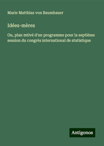 Idées-mères: Ou, plan mtivé d'un programme pour la septième session du congrès international de statistique von Antigonos Verlag