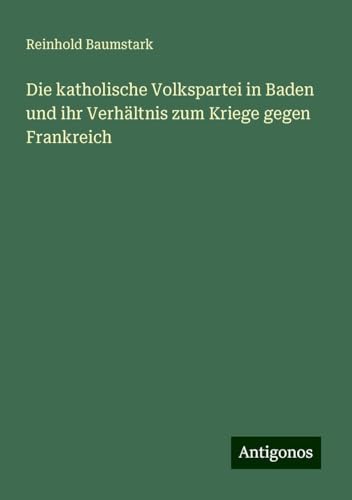 Die katholische Volkspartei in Baden und ihr Verhältnis zum Kriege gegen Frankreich von Antigonos Verlag