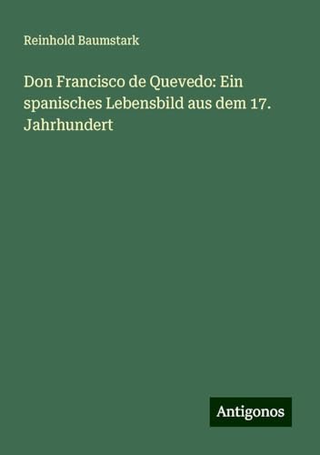 Don Francisco de Quevedo: Ein spanisches Lebensbild aus dem 17. Jahrhundert von Antigonos Verlag
