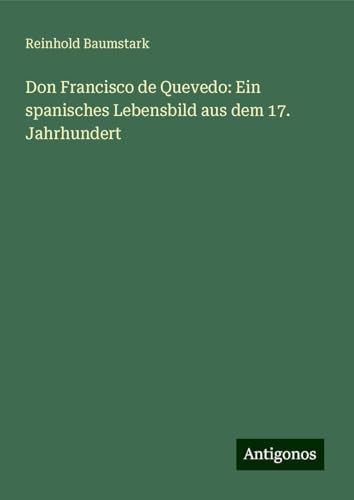 Don Francisco de Quevedo: Ein spanisches Lebensbild aus dem 17. Jahrhundert von Antigonos Verlag