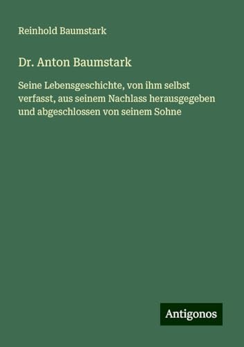 Dr. Anton Baumstark: Seine Lebensgeschichte, von ihm selbst verfasst, aus seinem Nachlass herausgegeben und abgeschlossen von seinem Sohne von Antigonos Verlag