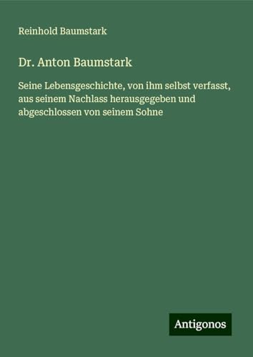Dr. Anton Baumstark: Seine Lebensgeschichte, von ihm selbst verfasst, aus seinem Nachlass herausgegeben und abgeschlossen von seinem Sohne von Antigonos Verlag