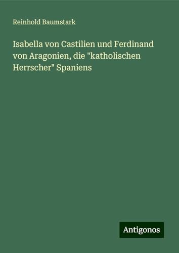 Isabella von Castilien und Ferdinand von Aragonien, die "katholischen Herrscher" Spaniens von Antigonos Verlag