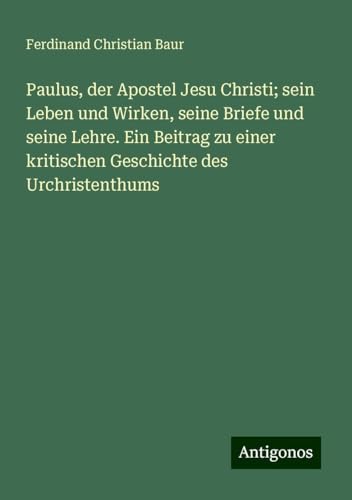 Paulus, der Apostel Jesu Christi; sein Leben und Wirken, seine Briefe und seine Lehre. Ein Beitrag zu einer kritischen Geschichte des Urchristenthums von Antigonos Verlag