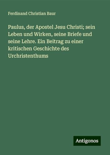 Paulus, der Apostel Jesu Christi; sein Leben und Wirken, seine Briefe und seine Lehre. Ein Beitrag zu einer kritischen Geschichte des Urchristenthums von Antigonos Verlag