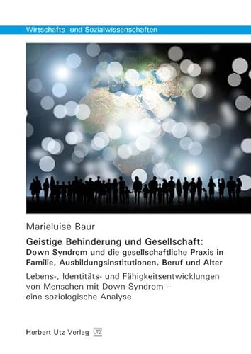 Geistige Behinderung und Gesellschaft: Down Syndrom und die gesellschaftliche Praxis in Familie, Ausbildungsinstitutionen, Beruf und Alter: Lebens-, ... (Wirtschafts- und Sozialwissenschaften)