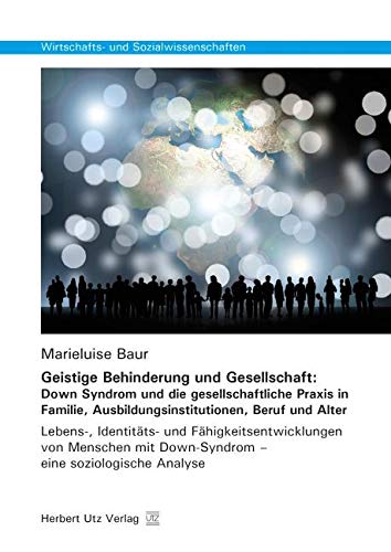Geistige Behinderung und Gesellschaft: Down Syndrom und die gesellschaftliche Praxis in Familie, Ausbildungsinstitutionen, Beruf und Alter: Lebens-, ... (Wirtschafts- und Sozialwissenschaften)