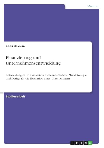 Finanzierung und Unternehmensentwicklung: Entwicklung eines innovativen Geschäftsmodells. Marktstrategie und Design für die Expansion eines Unternehmens von GRIN Verlag