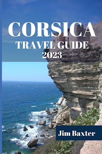 CORSICA TRAVEL GUIDE 2023: An Insider's Perspective on the Island's Hidden Gems, Cultural and Historical Expedition. (Jim Baxter Tours & Travel)