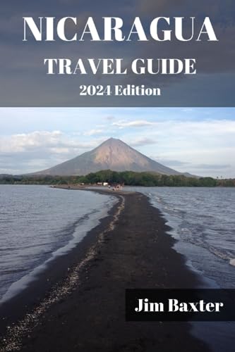 NICARAGUA TRAVEL GUIDE 2024 Edition: Unveiling The Hidden Gems Of Central America's Jewel, Discover It’s Breathtaking Landscapes, Vibrant Culture, And ... Of Nicaragua. (Jim Baxter Tours & Travel)