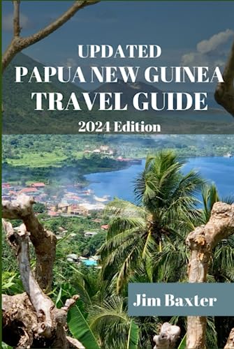 UPDATED PAPUA NEW GUINEA TRAVEL GUIDE 2024 Edition: Explore the Spectacular Landscapes, Authentic Experiences and Cultures of Papua New Guinea (Jim Baxter Tours & Travel)