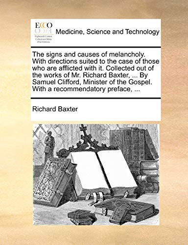 The Signs and Causes of Melancholy. with Directions Suited to the Case of Those Who Are Afflicted with It. Collected Out of the Works of Mr. Richard ... Gospel. with a Recommendatory Preface, ...