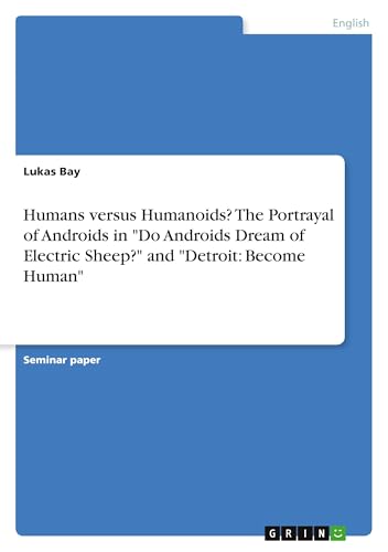 Humans versus Humanoids? The Portrayal of Androids in "Do Androids Dream of Electric Sheep?" and "Detroit: Become Human" von GRIN Verlag